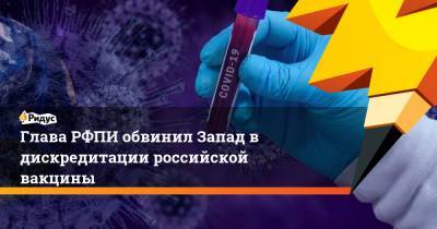 Глава РФПИ обвинил Запад в дискредитации российской вакцины
