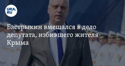 Бастрыкин вмешался в дело депутата, избившего жителя Крыма