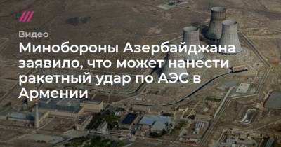 Минобороны Азербайджана заявило, что может нанести ракетный удар по АЭС в Армении