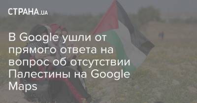 В Google ушли от прямого ответа на вопрос об отсутствии Палестины на Google Maps