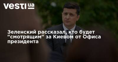 Зеленский рассказал, кто будет "смотрящим" за Киевом от Офиса президента