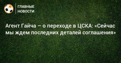 Агент Гайча – о переходе в ЦСКА: «Сейчас мы ждем последних деталей соглашения»