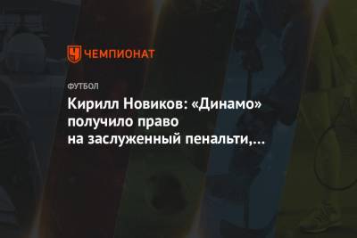 Кирилл Новиков: «Динамо» получило право на заслуженный пенальти, который чётко реализовало