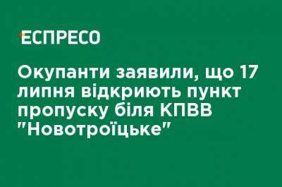 Оккупанты заявили, что 17 июля откроют пункт пропуска у КПВВ "Новотроицкое"