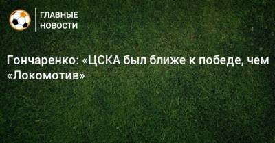 Гончаренко: «ЦСКА был ближе к победе, чем «Локомотив»