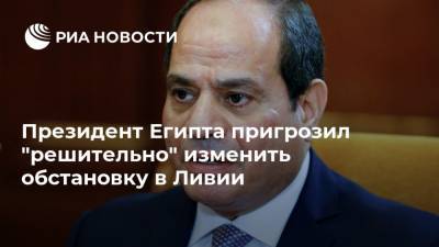 Абдель Фаттах - Халифа Хафтар - Президент Египта пригрозил "решительно" изменить обстановку в Ливии - ria.ru - Египет - Ливия - Каир