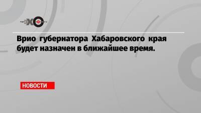 Врио губернатора Хабаровского края будет назначен в ближайшее время.