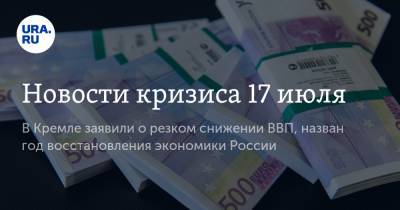 Новости кризиса 17 июля. В Кремле заявили о резком снижении ВВП, назван год восстановления экономики России
