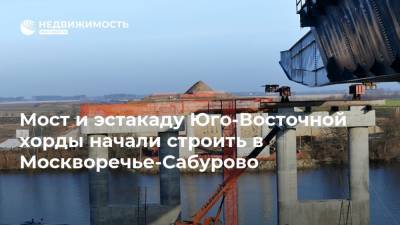 Мост и эстакаду Юго-Восточной хорды начали строить в Москворечье-Сабурово