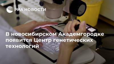 В новосибирском Академгородке появится Центр генетических технологий