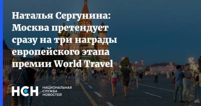 Наталья Сергунина: Москва претендует сразу на три награды европейского этапа премии World Travel Awards
