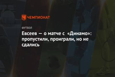 Евсеев — о матче с «Динамо»: пропустили, проиграли, но не сдались