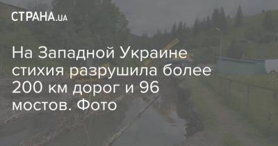 На Западной Украине стихия разрушила более 200 км дорог и 96 мостов. Фото