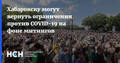Хабаровску могут вернуть ограничения против COVID-19 на фоне митингов