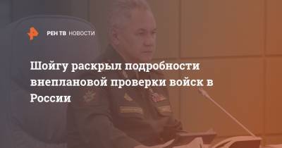 Шойгу раскрыл подробности внеплановой проверки войск в России