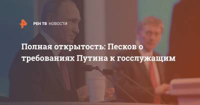 Полная открытость: Песков о требованиях Путина к госслужащим