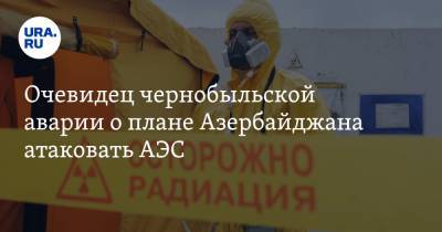 Очевидец чернобыльской аварии о плане Азербайджана атаковать АЭС. «Катастрофа повторится»