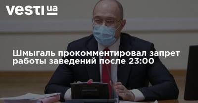 Шмыгаль прокомментировал запрет работы заведений после 23:00