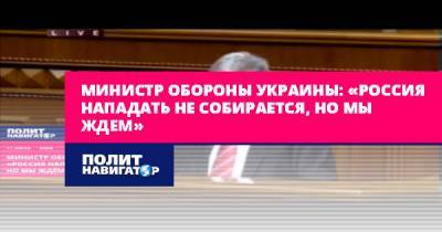 Министр обороны Украины: «Россия нападать не собирается, но мы...