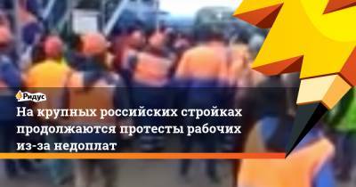 На крупных российских стройках продолжаются протесты рабочих из-за недоплат