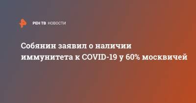 Собянин заявил о наличии иммунитета к COVID-19 у 60% москвичей