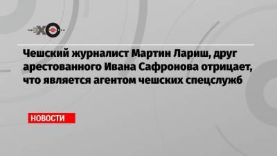 Чешский журналист Мартин Лариш, друг арестованного Ивана Сафронова отрицает, что является агентом чешских спецслужб