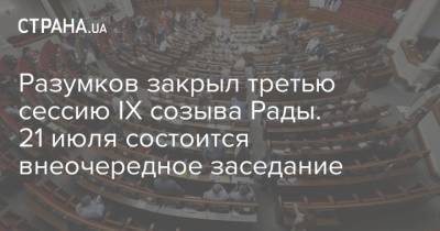 Разумков закрыл третью сессию IX созыва Рады. 21 июля состоится внеочередное заседание