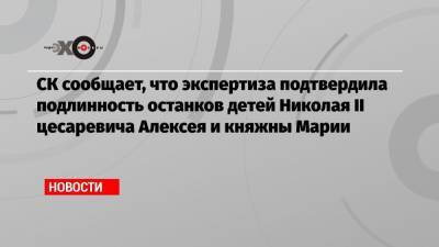 СК сообщает, что экспертиза подтвердила подлинность останков детей Николая II цесаревича Алексея и княжны Марии