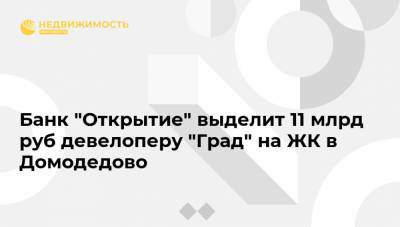 Банк "Открытие" выделит 11 млрд руб девелоперу "Град" на ЖК в Домодедово