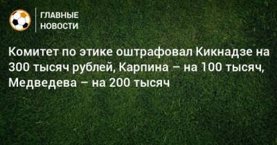 Комитет по этике оштрафовал Кикнадзе на 300 тысяч рублей, Карпина – на 100 тысяч, Медведева – на 200 тысяч