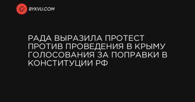 Рада выразила протест против проведения в Крыму голосования за поправки в Конституции РФ
