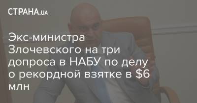 Экс-министра Злочевского на три допроса в НАБУ по делу о рекордной взятке в $6 млн