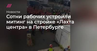 Сотни рабочих устроили митинг на стройке «Лахта центра» в Петербурге