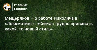 Мещеряков – о работе Николича в «Локомотиве»: «Сейчас трудно прививать какой-то новый стиль»