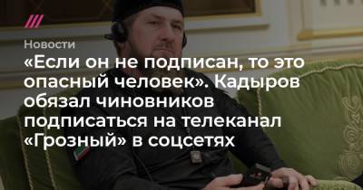 «Если он не подписан, то это опасный человек». Кадыров обязал чиновников подписаться на телеканал «Грозный» в соцсетях