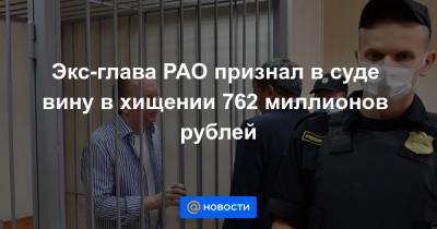 Экс-глава РАО признал в суде вину в хищении 762 миллионов рублей