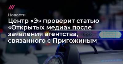 Центр «Э» проверит статью «Открытых медиа» после заявления агентства, связанного с Пригожиным