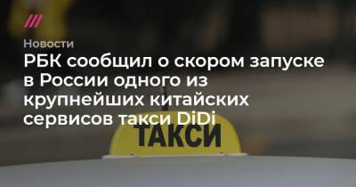 РБК сообщил о скором запуске в России одного из крупнейших китайских сервисов такси DiDi
