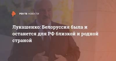 Лукашенко: Белоруссия была и останется для РФ близкой и родной страной
