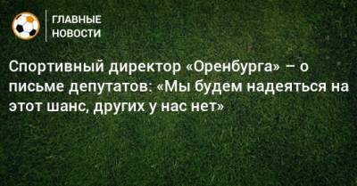 Спортивный директор «Оренбурга» – о письме депутатов: «Мы будем надеяться на этот шанс, других у нас нет»