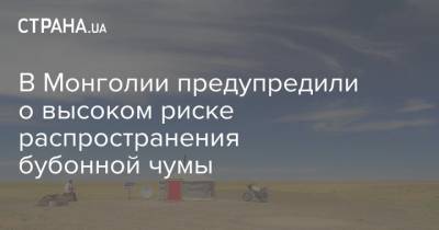 В Монголии предупредили о высоком риске распространения бубонной чумы - strana.ua - Монголия