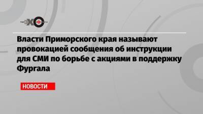 Власти Приморского края называют провокацией сообщения об инструкции для СМИ по борьбе с акциями в поддержку Фургала