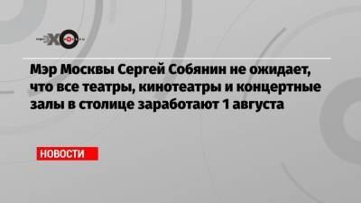 Мэр Москвы Сергей Собянин не ожидает, что все театры, кинотеатры и концертные залы в столице заработают 1 августа