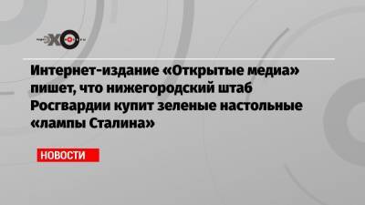 Интернет-издание «Открытые медиа» пишет, что нижегородский штаб Росгвардии купит зеленые настольные «лампы Сталина»