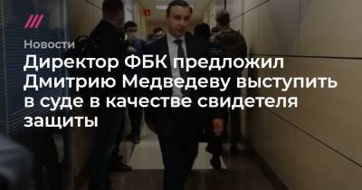 Директор ФБК предложил Дмитрию Медведеву выступить в суде в качестве свидетеля защиты
