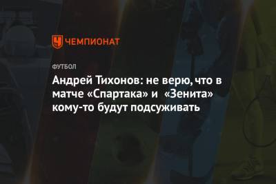 Андрей Тихонов: не верю, что в матче «Спартака» и «Зенита» кому-то будут подсуживать