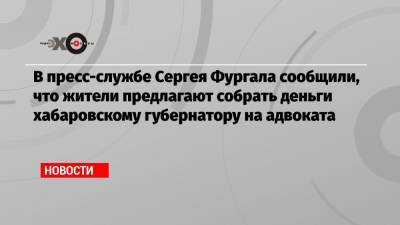 В пресс-службе Сергея Фургала сообщили, что жители предлагают собрать деньги хабаровскому губернатору на адвоката