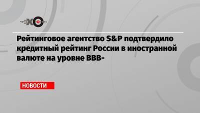 Рейтинговое агентство S&P подтвердило кредитный рейтинг России в иностранной валюте на уровне BBB-