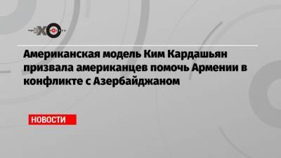 Американская модель Ким Кардашьян призвала американцев помочь Армении в конфликте с Азербайджаном