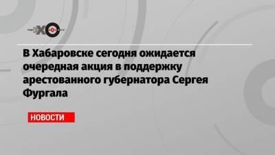 В Хабаровске сегодня ожидается очередная акция в поддержку арестованного губернатора Сергея Фургала
